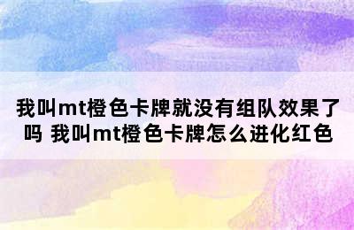 我叫mt橙色卡牌就没有组队效果了吗 我叫mt橙色卡牌怎么进化红色